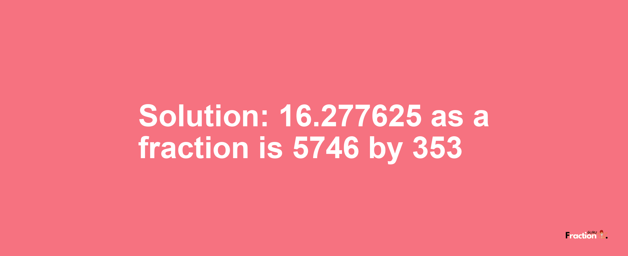 Solution:16.277625 as a fraction is 5746/353